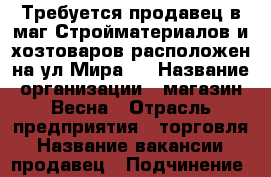 Требуется продавец в маг.Стройматериалов и хозтоваров расположен на ул.Мира33 › Название организации ­ магазин Весна › Отрасль предприятия ­ торговля › Название вакансии ­ продавец › Подчинение ­ директору маг. - Краснодарский край, Кропоткин г. Работа » Вакансии   